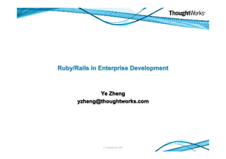 Ruby/Rails in Enterprise Development



             Ye Zheng
      yzheng@thoughtworks.com




              © ThoughtWorks 2008
 