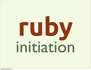 ruby
                          initiation
Tuesday, November 8, 11
 