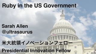Ruby in the US Government
Sarah Allen!
@ultrasaurus!
!
米大統領イノベーションフェロー!
Presidential Innovation Fellow
 
