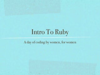 Intro To Ruby
A day of coding by women, for women
 