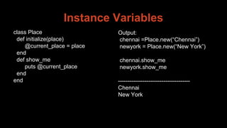 Instance Variables
class Place
def initialize(place)
@current_place = place
end
def show_me
puts @current_place
end
end
Output:
chennai =Place.new(“Chennai”)
newyork = Place.new(“New York”)
chennai.show_me
newyork.show_me
--------------------------------------
Chennai
New York
 