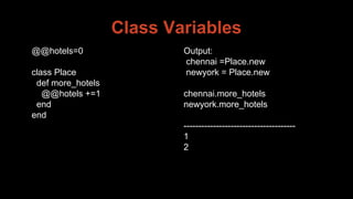 Class Variables
@@hotels=0
class Place
def more_hotels
@@hotels +=1
end
end
Output:
chennai =Place.new
newyork = Place.new
chennai.more_hotels
newyork.more_hotels
--------------------------------------
1
2
 