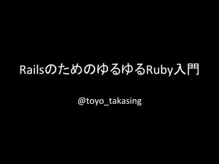 RailsのためのゆるゆるRuby入門	
@toyo_takasing	

 