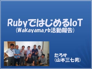 たろサ
(山本三七男)
RubyではじめるIoT
(Wakayama.rb活動報告)
 