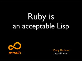 Ruby is
an acceptable Lisp

            Vitaly Kushner
             astrails.com
 