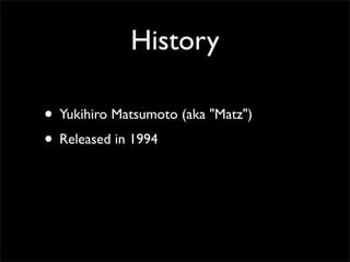 History

• Yukihiro Matsumoto (aka "Matz")
• Released in 1994
• Got known in US about 2000
 