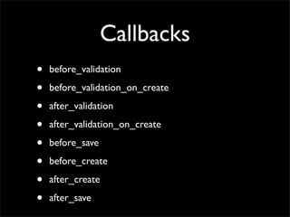 Callbacks
•   before_validation

•   before_validation_on_create

•   after_validation

•   after_validation_on_create

• ...