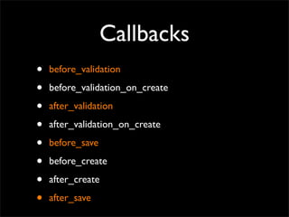 Callbacks
•   before_validation

•   before_validation_on_create

•   after_validation

•   after_validation_on_create

• ...
