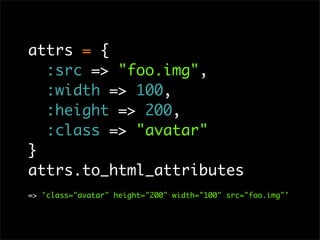 attrs = {
  :src => "foo.img",
  :width => 100,
  :height => 200,
  :class => "avatar"
}
attrs.to_html_attributes
=> 'clas...