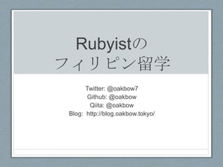 Rubyistの
フィリピン留学
Twitter: @oakbow7
Github: @oakbow
Qiita: @oakbow
Blog: http://blog.oakbow.tokyo/
 