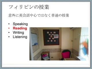 意外に英会話中心ではなく普通の授業
• Speaking
• Reading
• Writing
• Listening
フィリピンの授業
 