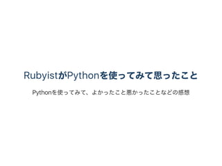 RubyistがPythonを使ってみて思ったこと
Pythonを使ってみて、よかったこと悪かったことなどの感想
 