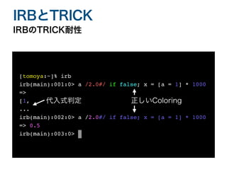 IRBのTRICK耐性
IRBとTRICK
[tomoya:~]% ir
b

irb(main):001:0> a /2.0#/ if false; x = [a = 1] * 1000
=>
 

[1
,

..
.

irb(main):002:0> a /2.0#/ if false; x = [a = 1] * 1000
=> 0.5
irb(main):003:0> _
代入式判定 正しいColoring
 