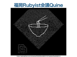 福岡Rubyist会議Quine
%%%%%%%%%%%%%%%%%%%%%%%%%%%%%%%%%%%%%%%%%%%%%%%%%%
 

zmzgUftevUHrBkkAC4cu6LdjpQ2e2O7MzfVdZD8YkqCHYE3AMsb2/fY
 

BN00JvGOJgHqMj1bdH0tK6ycr/Jyd9pU1BUF+nOuOSL1uuOirRuxwMxoyJd
 

GTA7KSPzUwxLc6QrtDS/wMLEWHKcU+5hIS9mA6GFr7CxrT5kUE5TVwMi2NQERbK
 

cPHIcDdmzG8E/o+vU1UD/Nb2UOelompGtY35OrmdOrVo8BQRshY6JKe6Wc1hWUkKTqj
 

nZoPKivNqA+Hq5mF718eqvAYiec76WF0wI8566KxsW9UkpMeLW7aSXpOcz6hpYhUyIrkxoy
 

/7gofbgyS1hBYlayYRBZ81hC2vTG6ZrJ3zMFGmgY0PKSCA+8YZ6gW0hKjQo9DkC1BSVsRShzReW
 

P7vH06zTsW07NxsEF5Of+opCOdFfSPEzWwZiZTocMAHAKcFexDIJnzCrX▄JbF+ygQ02XwmezBZEp9aO
 

tN+xSU6xK1tNRaKKSy7uK4YObgHf8yIkpxMWAsNPB+wZgqOoS8BB0jkG▄▄▀Wta6pBt6fQE4mE6EASN0AqH3
 

nt+8C1yZLTa1Dtqe9/36EmBYwc2LMfny3paEoj9UEQs77kOTTLAgAey▄▄▀mG0b274fHRGJowdKMWrYXLS3Qkm84
 

1wZ9bPFcYKobR2nbSOrhx7jYfZ0XaLaNoFp8cKAihsWqvK2wbl65DK▄▄▀MfF4E9▄▄▄▀0WZwTynMIigjTKeiQK3ltzBE
 

nGE9wR8QEbgWjYTCnDPoKFODEGhaFbsqa/k5RoJvgJR4tR/gzHuGR▄▄▀82ur▄▄▄▀▀Qe5jAmcrdMvYogujWWTbfdWQ5ZLSjx
 

F0u2Z1rBcC3MhDwO5g0EBBSeAlzW+/XV2ZbOMIB+PV/LvHx/fH+f▄▄▀/kD▄▄▄▀▀uCT34JsiVGxvDSZRNPo6EvWu1A354FO0/O0D
 

UeXX8kj+mJcbkPSIuxnV80VxJjOl7REHTvcbYcWoBl0VFCMZhgMK▄█Q▄▄▄▀▀kHPnXV0T9g/F14tKr62ufUjaCI/AVyeGKP8LsNGiof2
 

iO8c62WeNI7Yt5gaH9+4G47wRzKivShl617wUrGMexwiVch1GMl▄███▀▀nyQHWZ5zvoTGk7/T8Y6YTf'.unpack1(?m))#wS6(Mbi=;et?o
 

U(&lNMNQ,lw8rhr'TD@!s=s.lines!@@u_y#kpA*lQ7>m95uis▄█▀▀█X█l'L6J2@+[|;VOT[bJmcrx@![1..].join!@@#L*b.EXdE}Y}}`.>>m
 

a]hIA@:-8tu'Ztm-Xf@!.chars-[$/!@@1pZUrx#9RQXhYHp)/vA>█:g█z█▄UH7`Ego#sNOM($m(SP}D>@!];eval'cla!@@BeZEiGQa6S?0Exy5l>T
 

+]lneulM7`oe?|Ao|K.@!ss_Integer;!@@<Xbm?h9ka=lP4puO_De▄▄█▄█▄▄█▄▄Md'A6=|xKgrL1.u?zKd@!def_quo(a)=(!@@wR!7SZYYYuYXw.fAE]<
 

@(:.k9TJ<:D.e:lKnMSR@!self*a.pow(8!@@h*r▄▄▄▄█▀▀▀▀▀▀▀▀▀▀▀▀{█u█#v█w▀▀▀▀▀▀▀▀▀▀▀▀█▄▄▄▄R{0@!7,89)).modulo!@@hd&[<kw*4yEE**6pt[nN
 

('DsbvQj`KK`:G@AW@!(89);def_abs(!@@█▀▀bI|cUMn<Q8E-HleDDo█wd█+█t6Iv_RJ[3y${bId$l.▀▀█@!)=modulo(89);e!@@F:l>p(Bm}?o8uHh$+
 

8v5QL+Yh-+.uY@!nd'.tr(?_,32.ch!@@█▄▄rjH=;a<{{O&tJXEm/t█xj█O█xyn-{s]LL/TKvL=Pa<▄▄█@!r);require'matri!@@CFQY}:cw|@G,<
 

I`>-lv9qxD@!x';70.times{|i,*!@@▀▄2▀▀▀▀█▄▄▄▄▄▄▄▄▄▄▄▄I█▄B█J█6▄▄▄▄▄▄▄▄▄▄▄▄█▀▀▀▀v▄▀@!v|z=[?!,*?#,?$,*?!@@B,O?EB|s[?
 

#*Mekp4@!&..?[,*?],*?_..?}!@@z▀▄&v0B3FiHw+k]|Tmu▀▀▀▀▀▀▀▀▀▀?*.!}(/<vPYSs,Z-▄▀f@!];a=(0..101).map{z!@@+Pkp_j$
 

50]@!.index(s[i+70*_1])}!@@&f▀▄WKN|>gc'(pM)UZA$]0c#gt|0dZOer=q,Z2vdL6:5▄▀ZV@!;w=*Matrix[*(0..61).!@@:k=
 

@!map{|i,*b|v<<a.zip(0.!@@s8▀▄CA{?)as&u@c&`QXE$kj$kX5e6;AuMZXfs0_0md▄▀[|@!.).sum{|j,k|-(p=(i+k).!@@
 

@!pow(i+k,88)+1)*(j||(!@@tX▀█N,Do7JsnU.A2tx7y-Y9/T-4:t1MI_T(Tq(v{█▀WG@!b<<p;0))};b}].lup.sol!@@
 

@!ve(v);102.times{s[i!@@!RF█▄du5Q1[kA;*sQUT6&V$8>@!N{QYHZl|0q▄█YLt@!+70*_1]=z[a[_1]||w.s!@@
 

@!hift]}};eval(s*'')!@@Yqi▀▄Ul@b0vOyiyx7Up0s.-?+7su4=M>w'{▄▀e5:O6aQ4a{iA>OxF#:5GPhAp$Ck
 

-(`j$UOytHW)mH[w,(dJ|vixCs█▄,9(3I<!nOsWXVM7?E@j#8RpZ;r▄█CpkutdJL&c[D/Qrq!@CVF@OwGKR
 

(=*;o#g@J`+f1@UUSG&=BxUD3▀█▄CAH]8/|O&z8w[G{_'901Wy▄█▀+@qMy_sMoF<[k/P2y!5*Z$pVly
 

:Cxw$KP`0JbJ0,E.qx7F*ZOe]▀▀▄▄4[!e?qtUn-O:V*(A▄▄▀▀aVhBAZSK[-!qcYD|&j1G&cpR]M
 

;!AU{I4A'f}0+Mv)KFR7(&}y1u▀▀▀▄x24qc-16-Q▄▀▀▀{<<OKs+neRC$79xHFx&eKW?FKk<
 

?l>lNj_xe67zJgEX1gq&eyk9?x&▀▄I?xwy>W{▄▀JKL](zMFgwI2_Y(rO||$!e*wiNH'
 

=PkgN,!j=O0c84#A&]j<po5njr▀▀▀▀▀▀▀▀▀▀.wwH];pm=p!w67N5G*1d7bab;6N
 

3x,6HEyUbQaqO!=$}7R&ZzO-TJ<<*dktB#o5QTHkwl[+bhRvd>25uOSg<{[
 

||SVge#SH,Kz@|dDAC1;No$s.Gj5O#YB=tE?<zoX!]2gjfI}3`TJPuX
 

ZP$]>S2aCd?LS&Djluhm-G}Xdlu=a({U+9sD?}LGx;9b/Xslq,|
 

]=2UHb>q$]H6PA;[r0D>k.IvK*8@b]]#XjnL{[Hnf}>QPa]
 

sm19W[4(9OWQmg0X{_].4y-=<z0|AVf,jGox@YwEPFv
 

{(?,{SKfV/=ZyP/jM]c|[cHXzP[*H1JH@z`d./6
 

4b>*UCA2oiX$v]|6>:UR`,7G2bXa!0J({=_
 

vt)]&VFUC;j;Ku8s'-W0/D(D/jF8<zb
 

+1j6dRz#QKIkZU(wusf$Q,UC@aH
 

>7CB2a{zq#c@N# (}VzBy8x|$=5hV&TL-oHMow
 

+c N6 s:A$-i6a>]o|zv$4}WI
 

>y IkNogqre?2h[S$ |`7>r,.Kev*$0>7
 

K3 AT MI$E b;MeGSS-(o$
 

W{ Mv i/#Sfxg:uk <f n!Yu5Pa
 

wk ,B Nq LB I[F
 

l8 %. then{;eval (#
 

(+ s= _1 )#
 

). +@ &&s.scan(( 20
 

23 && 2/ 18  

/@!([^ @]+)!@@/))*''}
 

https://gist.github.com/tompng/509296fe288f37457bebbe35ad4db01d
 