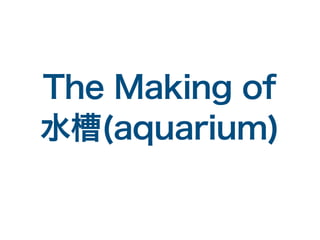 The Making of
水槽(aquarium)
 