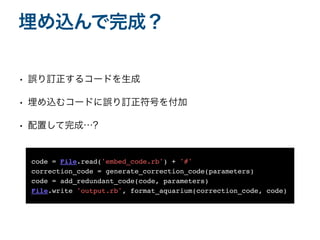 • 誤り訂正するコードを生成
• 埋め込むコードに誤り訂正符号を付加
• 配置して完成…?
埋め込んで完成？
code = File.read('embed_code.rb') + '#'
correction_code = generate_correction_code(parameters
)

code = add_redundant_code(code, parameters
)

File.write 'output.rb', format_aquarium(correction_code, code)
 