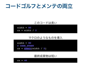 コードゴルフとメンテの両立
width = 80
cx = width / 2
width = 80
# CODE_START
cx = EMBED[width / 2]
cx = 40
このコードは長い
マクロのようなものを導入
最終成果物は短い
 