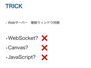 • Webサーバー 複数ウィンドウ同期
•WebSocket?
•Canvas?
•JavaScript?
TRICK
 