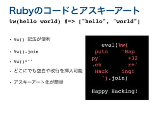 • %w() 記法が便利
• %w().joi
n

• %w()*'
'

• どこにでも空白や改行を挿入可能
• アスキーアート化が簡単
%w(hello world) #=> ["hello", "world"]
Rubyのコードとアスキーアート
eval(%w(
puts 'Hap
py' +32
.ch r+'
Hack ing!
').join
)

Happy Hacking!
 