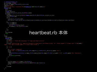 # rubocop:disable all
q=->{!sleep _1/1e2
}

p=(c=0..2).map{[_1/9r,0,5**_1.i/3,1,0]
}

require'socket'
puts'op'"en http://localhost:#{(w=TCPServer.new$*[0]||0).addr[1]}"
Thread.new
{

q[2
]

f=[-1]*s=3
t=Time.now.to_
f

p.select!{0<_1[3]=[_1[3]+_1[4]/8.0,1].min
}

9.times
{

h=p.map{[2**(_1*t.i)/_4**0.5/(1+Math.sin(2*t-9*_1%2)**32/16),_2+_4*(_3-_2)]
}

r=[s*3/2,84].mi
n

g=->
{

x,y=(s*(1+_1+1i)/2).rec
t

x<0||x>=s-1||y<0||y>=s-1?0:((l=f[y+1])[x+1]*(a=x%1)+(1-a)*l[x])*(b=y%1)+(1-b)*((l=f[y])[x+1]*a+(1-a)*l[x]
)

}

f=(1..r).map{|y
|

(1..r).map{|x
|

z=1.5+1.5i-3.0*(y.i+x)/
r

[h.sum{g[_1.*z+_2]}*0.9,1].mi
n

}

}

s=
r

}

c=f.flatte
n

redo
}

loop
{

s=w.accep
t

Thread.new
{

r=s.get
s

h='HTTP/1.1 '+"200 OKrnContent-"'T'"ype:text/htmlrnrn"
r['/ ']
?

s.<<(h+'<style>ifram''e{''opacity:0;height:0;}input{wid'+'th:252px;}</styl''e>''<form target="i"><input src="'+"g#{rand}"
type"'="im''age"><iframe name="i"></ifra'+'me></form>'
)

:

r['/g']
?

(

h[/:.+l/]=?:'image/gif'
s<<h+'GIF8''7a'+[84,84,246,0,*(0..383).map{15*_1./(383r)**(3-_1%3)*17}].pack('v3c*'
)

loop
{

s<<[67434785,5,44,84,84,7,c.map{_1*127}.each_slice(126).map{[127,128,*_1].pack'c*'}*'',1,129].pack('V3x''v2na*c2x'
)

q[5
]

q.[]1while(r==r=c
)

}

)

:

(

x,y,z=r.scan(/d+/).map{_1.to_f/126-1
}

z&&p<<[rand-0.5,(z=x+y.i)*1.5,z/(z.abs+0.9),0,-p[-3][4]=-1
]

s.<<
h

)

s.clos
e

}

}

heartbeat.rb 本体
 