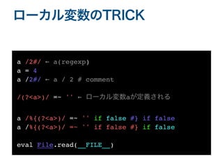 ローカル変数のTRICK
a /2#/ ← a(regexp)
a = 4
a /2#/ ← a / 2 # comment
/(?<a>)/ =~ '' ← ローカル変数aが定義される
a /%{(?<a>)/ =~ '' if false #} if fals
e

a /%{(?<a>)/ =~ '' if false #} if false
eval File.read(__FILE__)
 