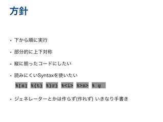 • 下から順に実行
• 部分的に上下対称
• 縦に揃ったコードにしたい
• 読みにくいSyntaxを使いたい
• ジェネレーターとかは作らず(作れず) いきなり手書き
方針
%[s] %{t} %}r} %<i> %>n> %|g||
 