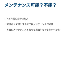 • Nヵ月前の自分は別人
• 完成させて提出するまではメンテナンスが必要
• 本当にメンテナンス不能なら提出すらできない…かも
メンテナンス可能？不能？
 