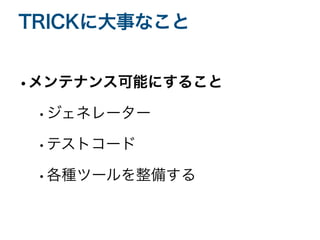 •メンテナンス可能にすること
•ジェネレーター
•テストコード
•各種ツールを整備する
TRICKに大事なこと
 