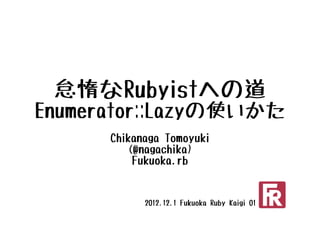 怠惰なRubyistへの道
Enumerator::Lazyの使いかた
      Chikanaga Tomoyuki
         (@nagachika)
          Fukuoka.rb


            2012.12.1 Fukuoka Ruby Kaigi 01
 