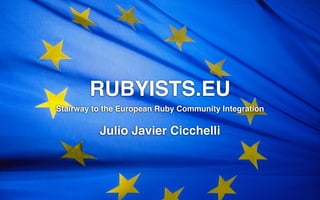 RUBYISTS.EU
Stairway to the European Ruby Community Integration

          Julio Javier Cicchelli
 