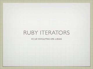 RUBY ITERATORS
IN 15 MINUTES OR LESS
 