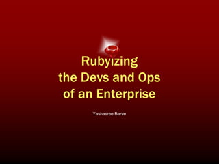 Rubyizing
the Devs and Ops
 of an Enterprise
     Yashasree Barve
 