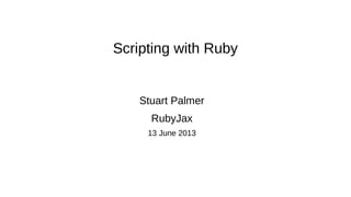 Scripting with Ruby
Stuart Palmer
RubyJax
13 June 2013
 