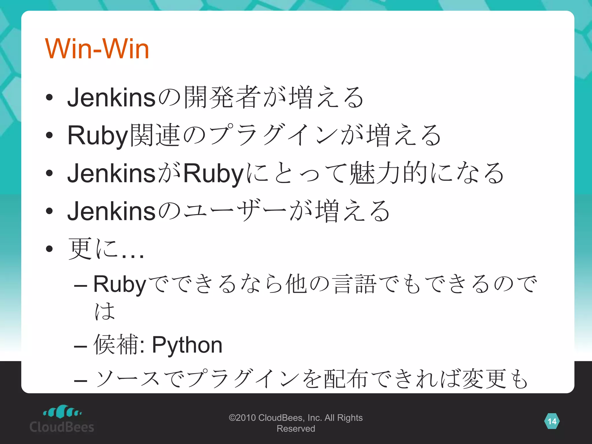 Win-WinJenkinsの開発者が増えるRuby関連のプラグインが増えるJenkinsがRubyにとって魅力的になるJenkinsのユーザーが増える更に…Rubyでできるなら他の言語でもできるのでは候補: Pythonソースでプラグインを配布できれば変更も容易