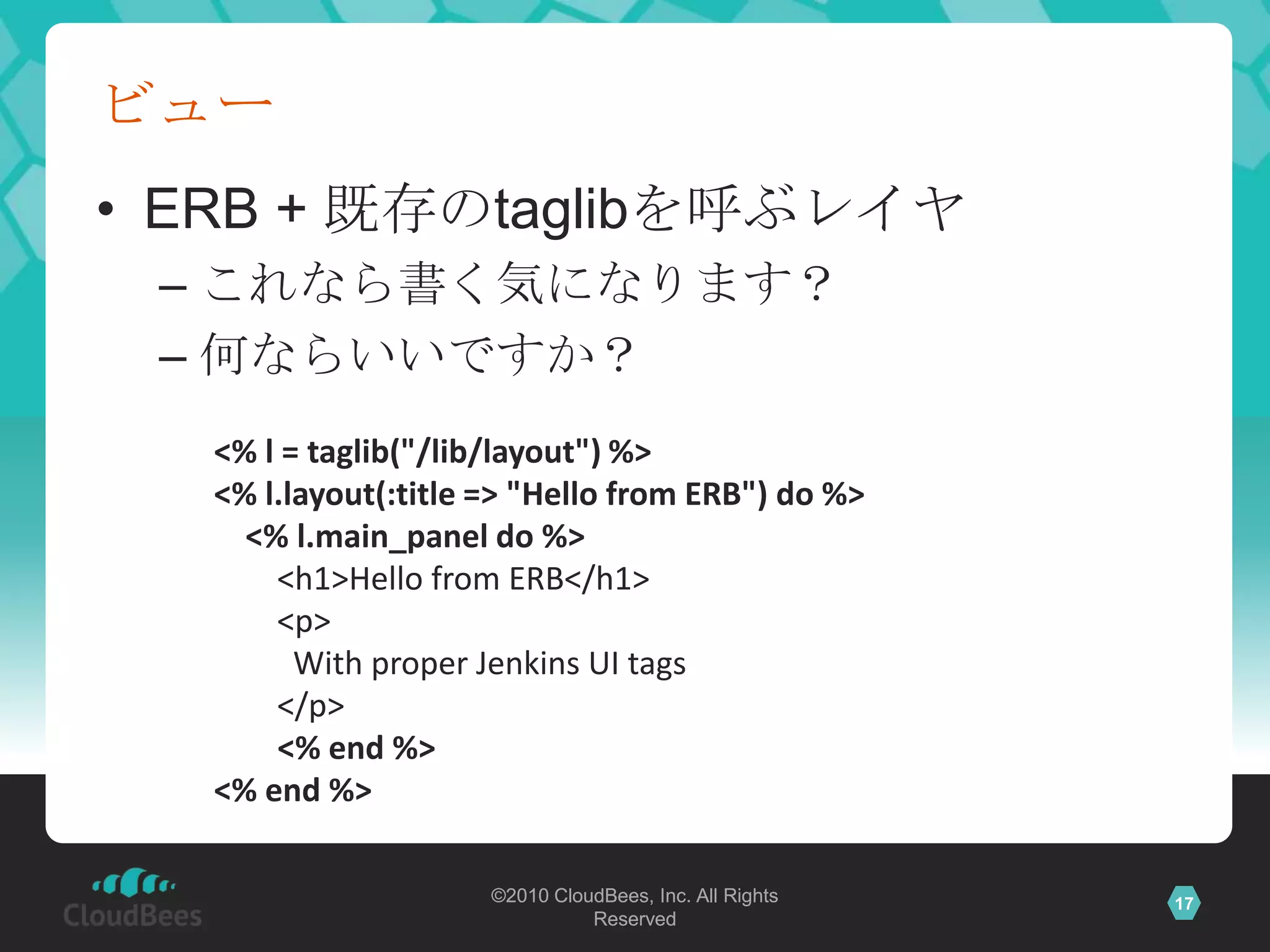 ビューERB + 既存のtaglibを呼ぶレイヤこれなら書く気になります？何ならいいですか？<% l = taglib("/lib/layout") %><% l.layout(:title => "Hello from ERB") do %>    <% l.main_panel do %>        <h1>Hello from ERB</h1>        <p>          With proper Jenkins UI tags        </p>	<% end %><% end %>