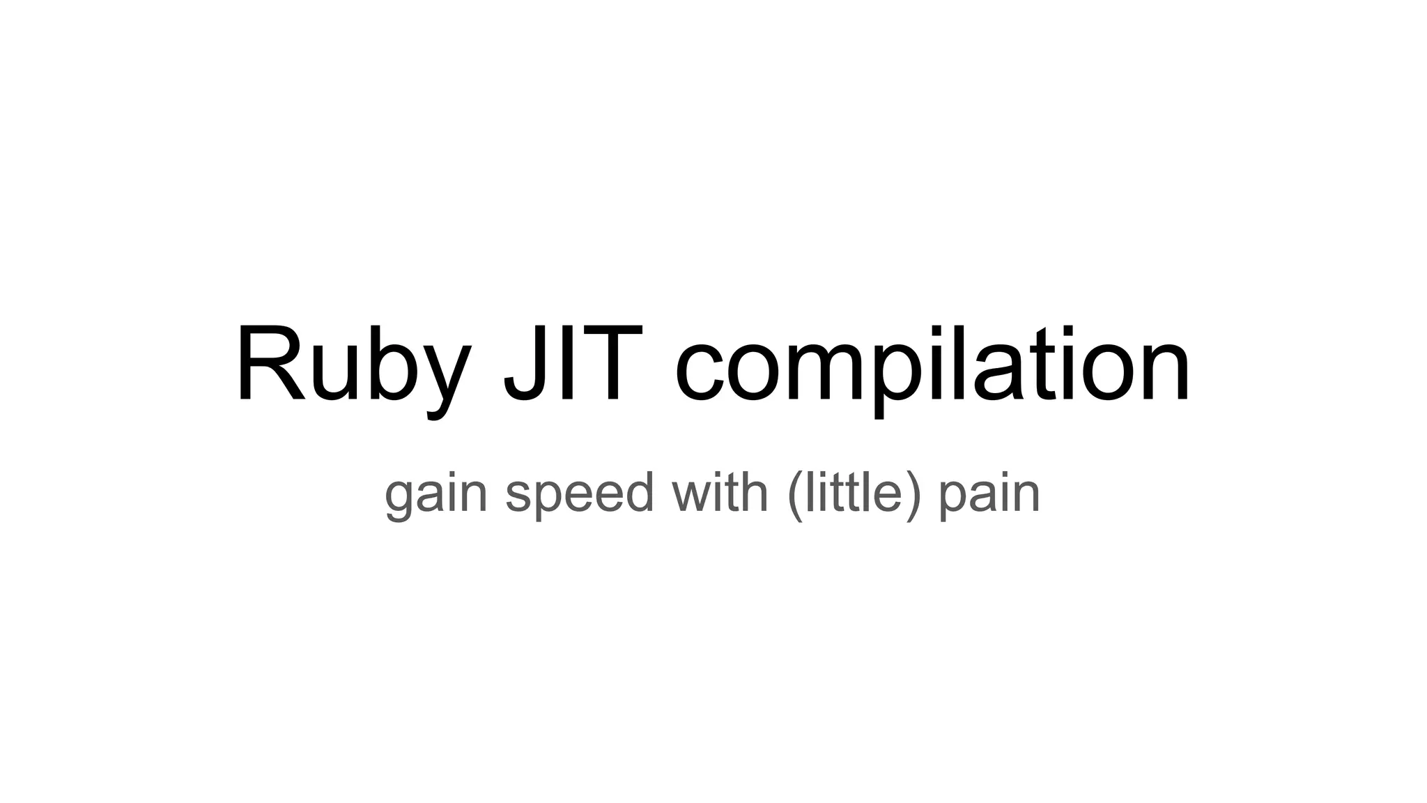 Ruby JIT compilation
gain speed with (little) pain
 