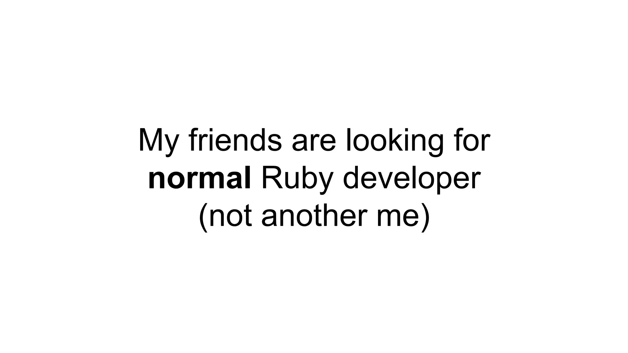 My friends are looking for
normal Ruby developer
(not another me)
 