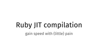 Ruby JIT compilation
gain speed with (little) pain
 