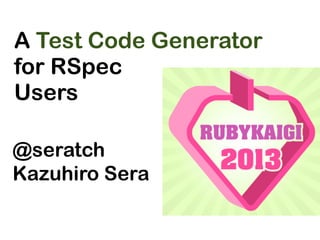 A Test Code Generator
for RSpec
Users
@seratch
Kazuhiro Sera
 
