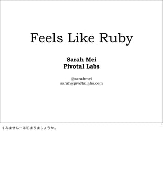 Feels Like Ruby
                     Sarah Mei
                    Pivotal Labs

                        @sarahmei
                   sarah@pivotallabs.com




                                           1

すみませんーはじまりましょうか。
 