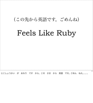 （この先から英語です。ごめんね）


        Feels Like Ruby



                                               9

じこしょうかい が おわり です から、この さき から 英語 です。ごめん ねえ。。。
 