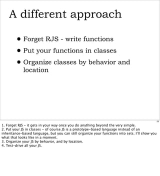A different approach

        • Forget RJS - write functions
        • Put your functions in classes
        • Organize cl...