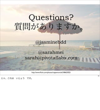 Questions?
      質問がありますか。
                   @jasminebdd

                @sarahmei
           sarah@pivotallabs.com

              http://www.ﬂickr.com/photos/rappensuncle/248625025
                                                                   50

じゃ、これは いじょう です。
 