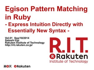 Egison Pattern Matching 
in Ruby 
- Express Intuition Directly with 
Essentially New Syntax - 
Vol.01　Sep/18/2014 
Satoshi Egi 
Rakuten Institute of Technology 
http://rit.rakuten.co.jp/ 
 