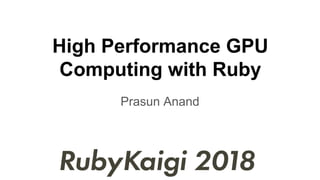 High Performance GPU
Computing with Ruby
Prasun Anand
 