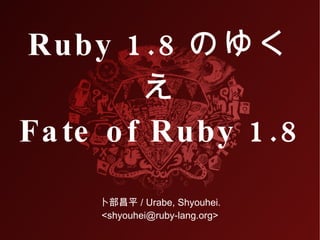 Ruby 1 .8 のゆく
         え
Fa te o f Ruby 1 .8
     卜部昌平 / Urabe, Shyouhei.
     <shyouhei@ruby-lang.org>
 