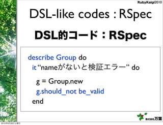 DSL-like codes : RSpec


                describe Group do
                 it “name                 ” do
                ...