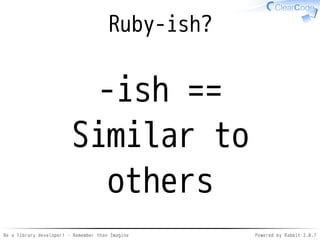 Be a library developer! - Remember than Imagine Powered by Rabbit 2.0.8
API: Because
Because it's
more Ruby-ish
 