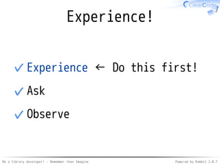 Be a library developer! - Remember than Imagine Powered by Rabbit 2.0.8
The goal (reprise)
You know
how to develop better softwares
 