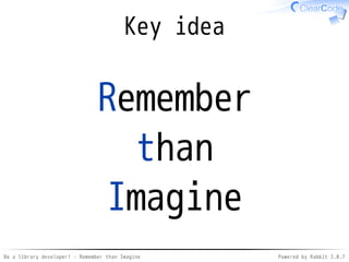 Be a library developer! - Remember than Imagine Powered by Rabbit 2.0.8
In other words
You know
what is "similar"
and do similarly
 